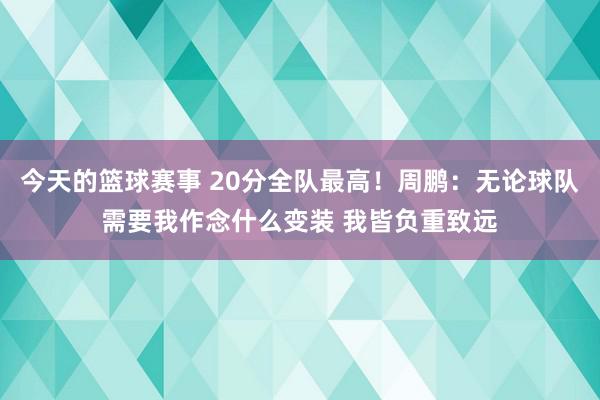 今天的篮球赛事 20分全队最高！周鹏：无论球队需要我作念什么变装 我皆负重致远