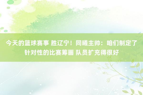 今天的篮球赛事 胜辽宁！同曦主帅：咱们制定了针对性的比赛筹画 队员扩充得很好