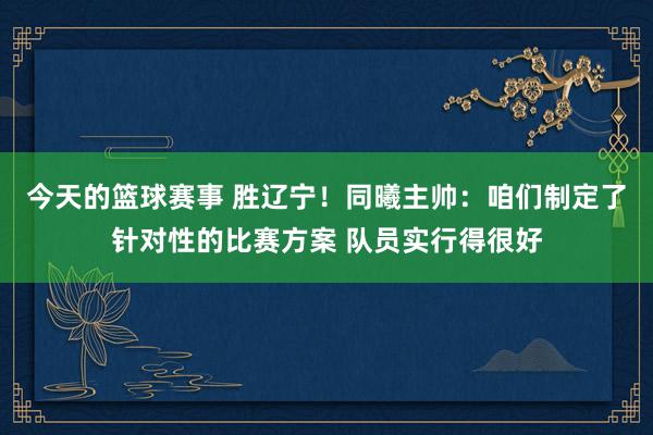 今天的篮球赛事 胜辽宁！同曦主帅：咱们制定了针对性的比赛方案 队员实行得很好