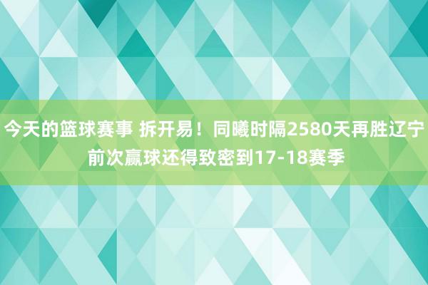 今天的篮球赛事 拆开易！同曦时隔2580天再胜辽宁 前次赢球还得致密到17-18赛季