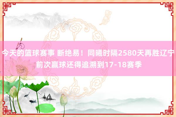 今天的篮球赛事 断绝易！同曦时隔2580天再胜辽宁 前次赢球还得追溯到17-18赛季