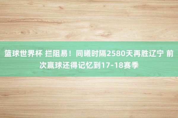 篮球世界杯 拦阻易！同曦时隔2580天再胜辽宁 前次赢球还得记忆到17-18赛季