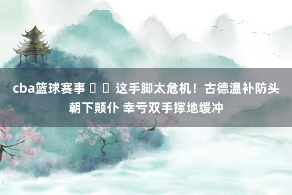 cba篮球赛事 ⚠️这手脚太危机！古德温补防头朝下颠仆 幸亏双手撑地缓冲