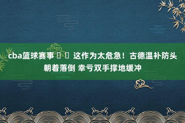 cba篮球赛事 ⚠️这作为太危急！古德温补防头朝着落倒 幸亏双手撑地缓冲