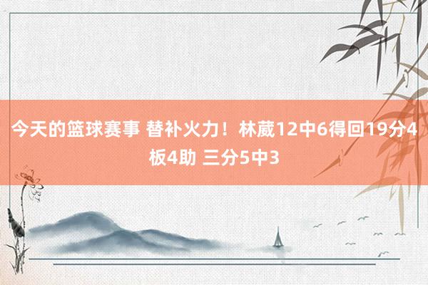 今天的篮球赛事 替补火力！林葳12中6得回19分4板4助 三分5中3