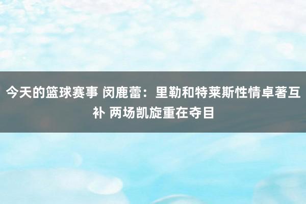 今天的篮球赛事 闵鹿蕾：里勒和特莱斯性情卓著互补 两场凯旋重在夺目