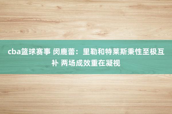 cba篮球赛事 闵鹿蕾：里勒和特莱斯秉性至极互补 两场成效重在凝视