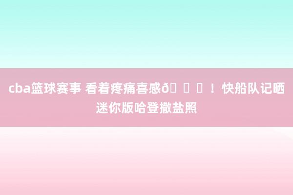 cba篮球赛事 看着疼痛喜感😜！快船队记晒迷你版哈登撒盐照