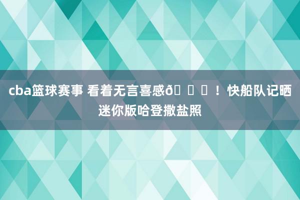 cba篮球赛事 看着无言喜感😜！快船队记晒迷你版哈登撒盐照