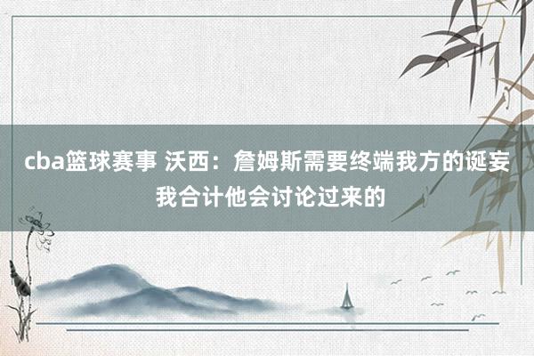 cba篮球赛事 沃西：詹姆斯需要终端我方的诞妄 我合计他会讨论过来的