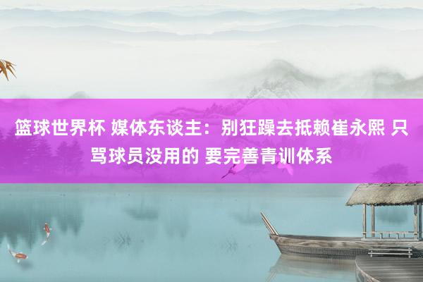 篮球世界杯 媒体东谈主：别狂躁去抵赖崔永熙 只骂球员没用的 要完善青训体系