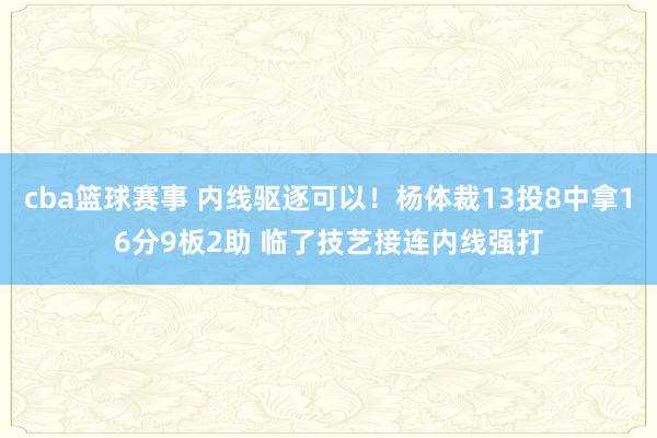 cba篮球赛事 内线驱逐可以！杨体裁13投8中拿16分9板2助 临了技艺接连内线强打