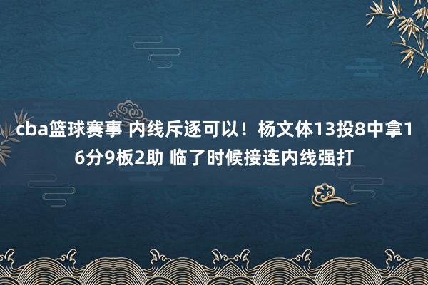 cba篮球赛事 内线斥逐可以！杨文体13投8中拿16分9板2助 临了时候接连内线强打