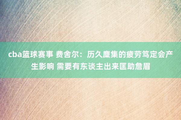 cba篮球赛事 费舍尔：历久麇集的疲劳笃定会产生影响 需要有东谈主出来匡助詹眉