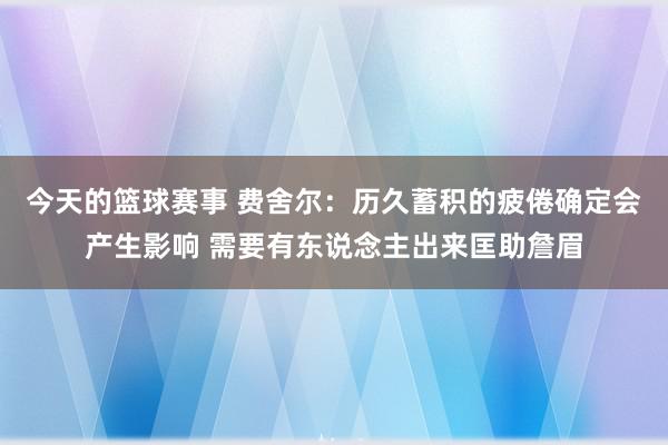 今天的篮球赛事 费舍尔：历久蓄积的疲倦确定会产生影响 需要有东说念主出来匡助詹眉