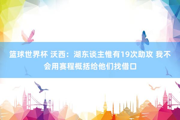 篮球世界杯 沃西：湖东谈主惟有19次助攻 我不会用赛程概括给他们找借口