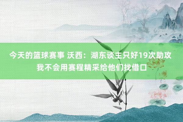 今天的篮球赛事 沃西：湖东谈主只好19次助攻 我不会用赛程精采给他们找借口