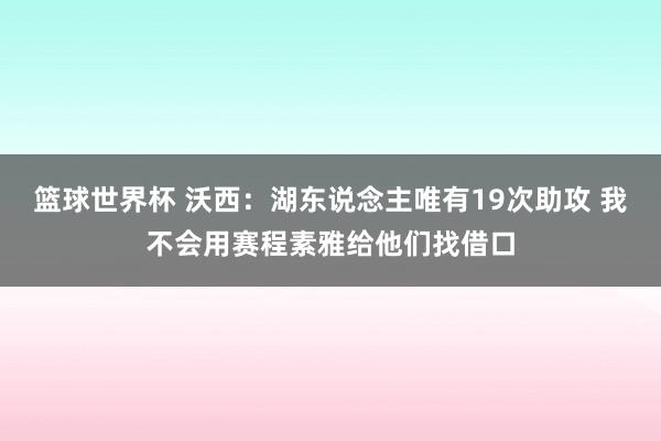 篮球世界杯 沃西：湖东说念主唯有19次助攻 我不会用赛程素雅给他们找借口