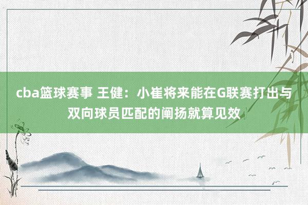 cba篮球赛事 王健：小崔将来能在G联赛打出与双向球员匹配的阐扬就算见效