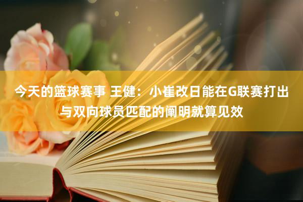 今天的篮球赛事 王健：小崔改日能在G联赛打出与双向球员匹配的阐明就算见效