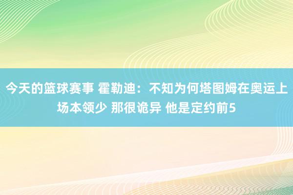 今天的篮球赛事 霍勒迪：不知为何塔图姆在奥运上场本领少 那很诡异 他是定约前5