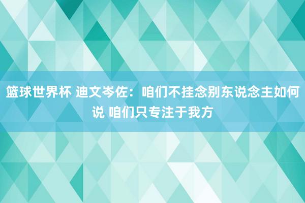 篮球世界杯 迪文岑佐：咱们不挂念别东说念主如何说 咱们只专注于我方