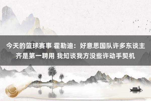 今天的篮球赛事 霍勒迪：好意思国队许多东谈主齐是第一聘用 我知谈我方没些许动手契机