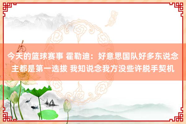 今天的篮球赛事 霍勒迪：好意思国队好多东说念主都是第一选拔 我知说念我方没些许脱手契机