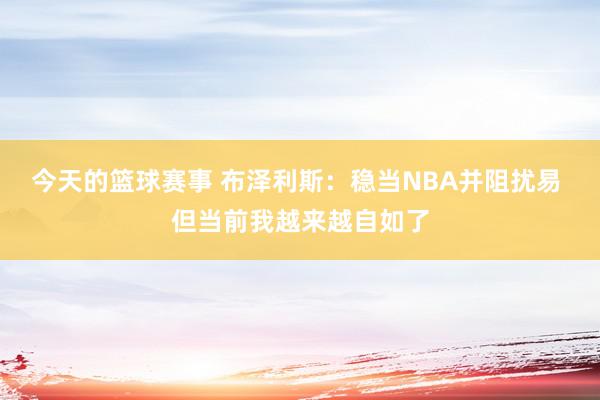 今天的篮球赛事 布泽利斯：稳当NBA并阻扰易 但当前我越来越自如了