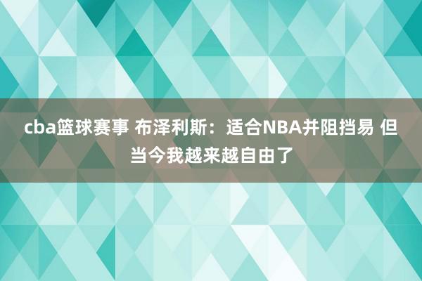 cba篮球赛事 布泽利斯：适合NBA并阻挡易 但当今我越来越自由了