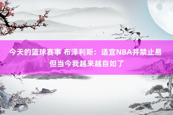 今天的篮球赛事 布泽利斯：适宜NBA并禁止易 但当今我越来越自如了