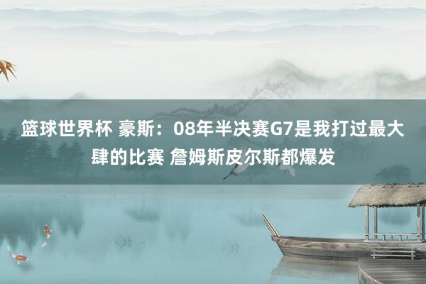 篮球世界杯 豪斯：08年半决赛G7是我打过最大肆的比赛 詹姆斯皮尔斯都爆发