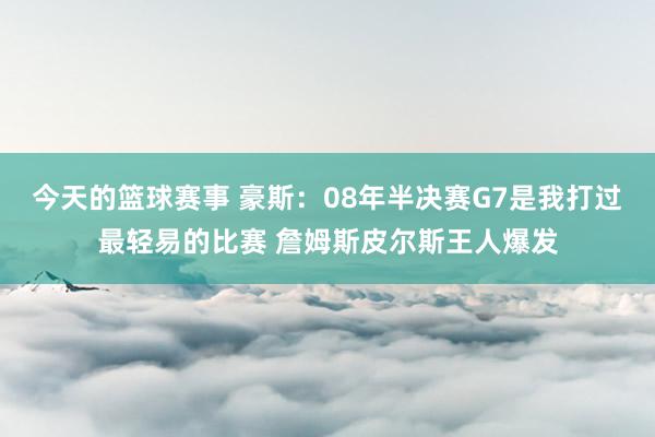 今天的篮球赛事 豪斯：08年半决赛G7是我打过最轻易的比赛 詹姆斯皮尔斯王人爆发