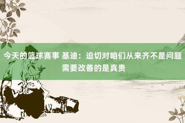 今天的篮球赛事 基迪：迫切对咱们从来齐不是问题 需要改善的是真贵