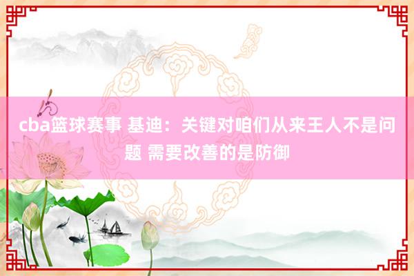 cba篮球赛事 基迪：关键对咱们从来王人不是问题 需要改善的是防御