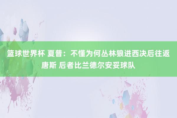 篮球世界杯 夏普：不懂为何丛林狼进西决后往返唐斯 后者比兰德尔安妥球队