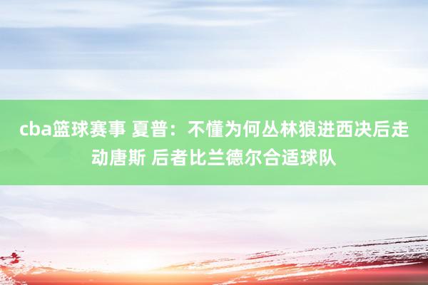 cba篮球赛事 夏普：不懂为何丛林狼进西决后走动唐斯 后者比兰德尔合适球队