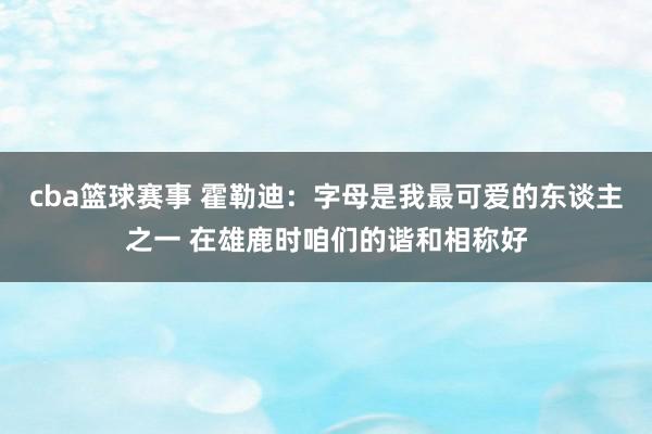 cba篮球赛事 霍勒迪：字母是我最可爱的东谈主之一 在雄鹿时咱们的谐和相称好