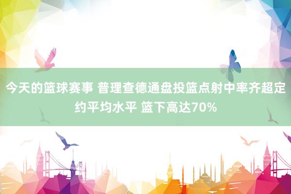 今天的篮球赛事 普理查德通盘投篮点射中率齐超定约平均水平 篮下高达70%