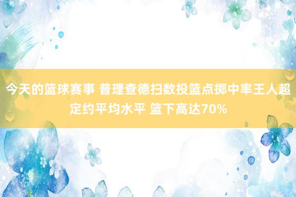 今天的篮球赛事 普理查德扫数投篮点掷中率王人超定约平均水平 篮下高达70%