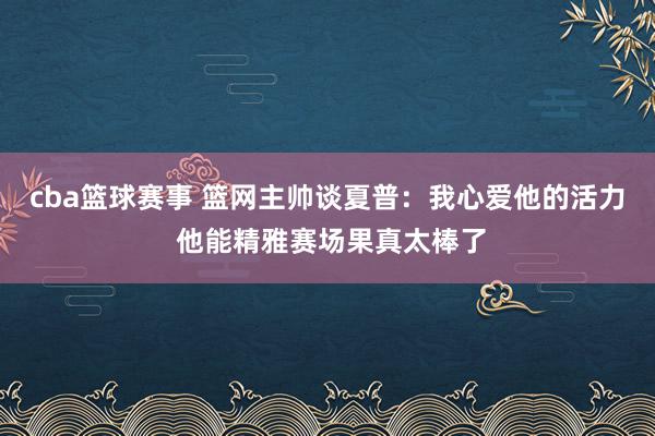 cba篮球赛事 篮网主帅谈夏普：我心爱他的活力 他能精雅赛场果真太棒了