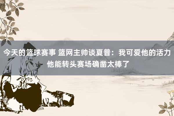 今天的篮球赛事 篮网主帅谈夏普：我可爱他的活力 他能转头赛场确凿太棒了