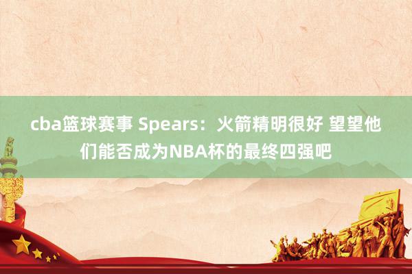 cba篮球赛事 Spears：火箭精明很好 望望他们能否成为NBA杯的最终四强吧