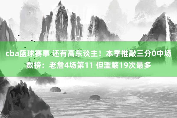 cba篮球赛事 还有高东谈主！本季推敲三分0中场数榜：老詹4场第11 但滥觞19次最多