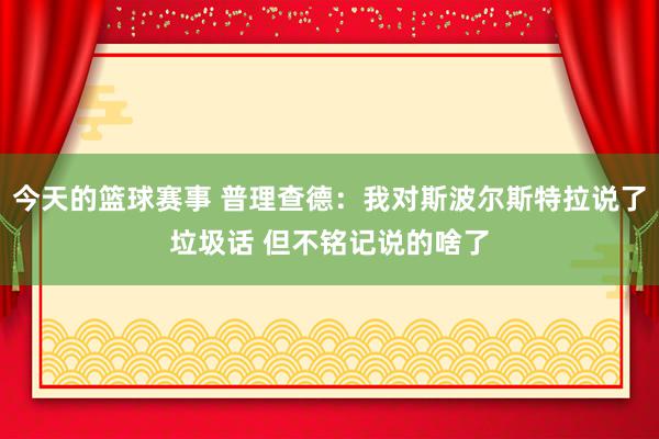 今天的篮球赛事 普理查德：我对斯波尔斯特拉说了垃圾话 但不铭记说的啥了