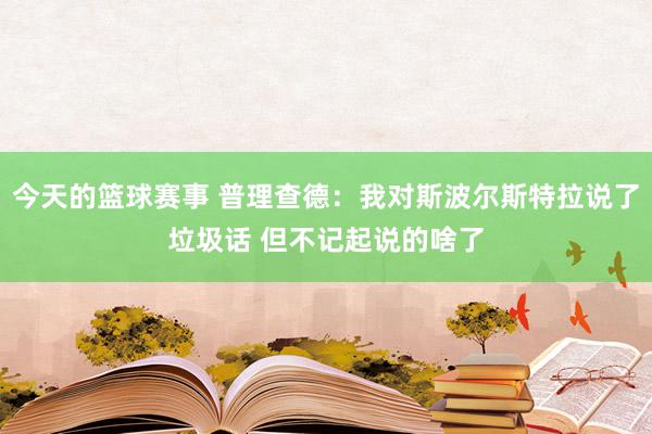 今天的篮球赛事 普理查德：我对斯波尔斯特拉说了垃圾话 但不记起说的啥了