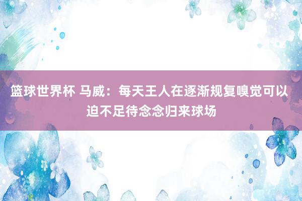 篮球世界杯 马威：每天王人在逐渐规复嗅觉可以 迫不足待念念归来球场