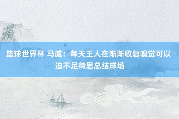 篮球世界杯 马威：每天王人在渐渐收复嗅觉可以 迫不足待思总结球场