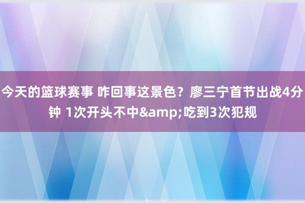 今天的篮球赛事 咋回事这景色？廖三宁首节出战4分钟 1次开头不中&吃到3次犯规