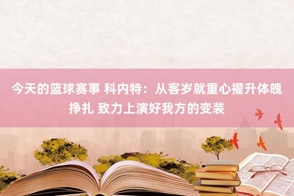 今天的篮球赛事 科内特：从客岁就重心擢升体魄挣扎 致力上演好我方的变装